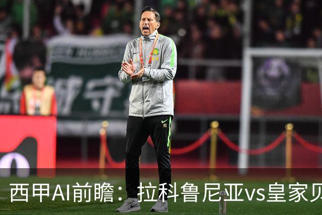 西甲AI前瞻：拉科鲁尼亚vs皇家贝蒂斯，刚赢皇马的贝蒂斯碰升级黑马拉科